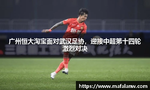 广州恒大淘宝面对武汉足协，迎接中超第十四轮激烈对决