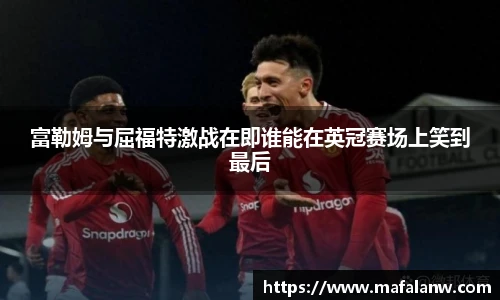 富勒姆与屈福特激战在即谁能在英冠赛场上笑到最后