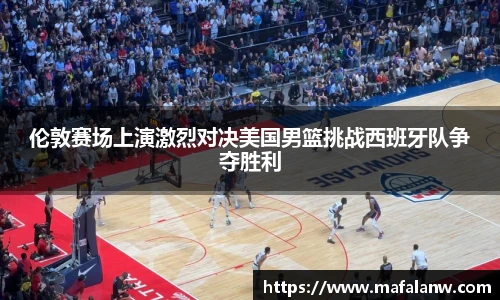伦敦赛场上演激烈对决美国男篮挑战西班牙队争夺胜利