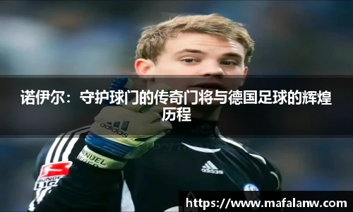 诺伊尔：守护球门的传奇门将与德国足球的辉煌历程