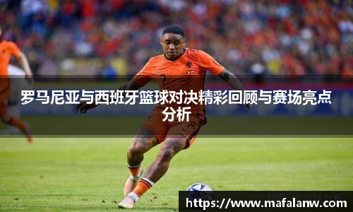 罗马尼亚与西班牙篮球对决精彩回顾与赛场亮点分析