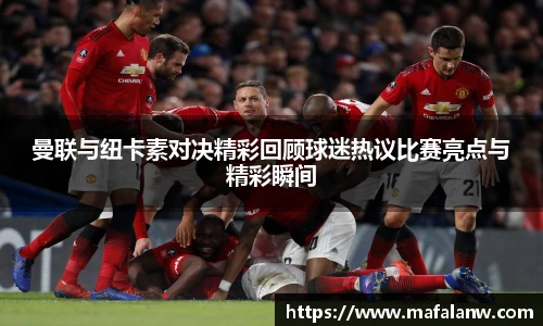 曼联与纽卡素对决精彩回顾球迷热议比赛亮点与精彩瞬间