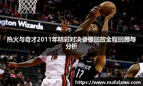 热火与奇才2011年精彩对决录像回放全程回顾与分析