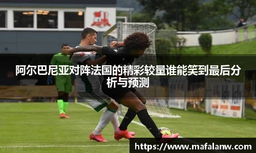 阿尔巴尼亚对阵法国的精彩较量谁能笑到最后分析与预测