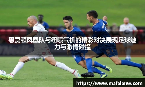 惠灵顿凤凰队与纽喷气机的精彩对决展现足球魅力与激情碰撞